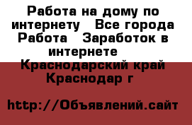 Работа на дому по интернету - Все города Работа » Заработок в интернете   . Краснодарский край,Краснодар г.